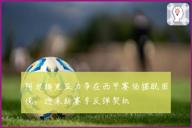 阿尔梅里亚力争在西甲赛场摆脱困境，迎来新赛季反弹契机