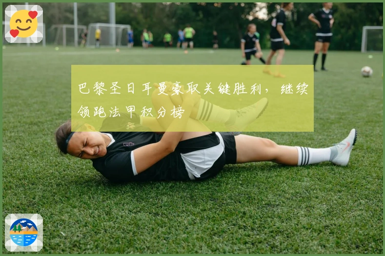 巴黎圣日耳曼豪取关键胜利，继续领跑法甲积分榜