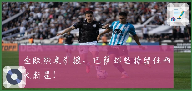 全欧热衷引援，巴萨却坚持留住两大新星！