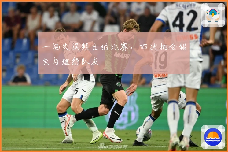 一场失误频出的比赛，四次机会错失与埋怨队友