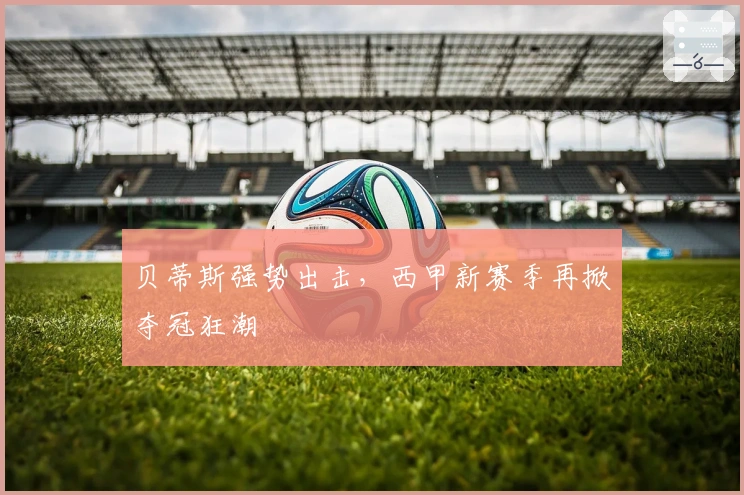 贝蒂斯强势出击，西甲新赛季再掀夺冠狂潮