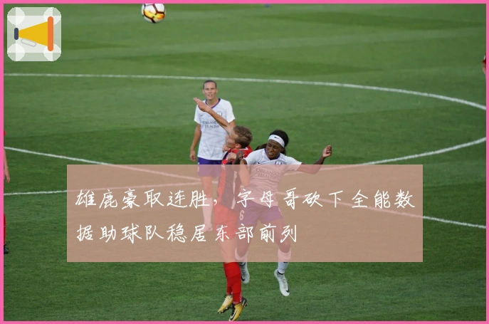 雄鹿豪取连胜，字母哥砍下全能数据助球队稳居东部前列