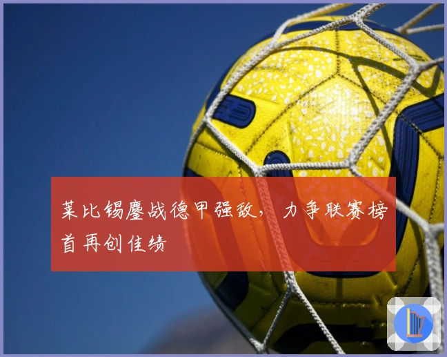 莱比锡鏖战德甲强敌，力争联赛榜首再创佳绩