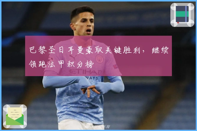 巴黎圣日耳曼豪取关键胜利，继续领跑法甲积分榜