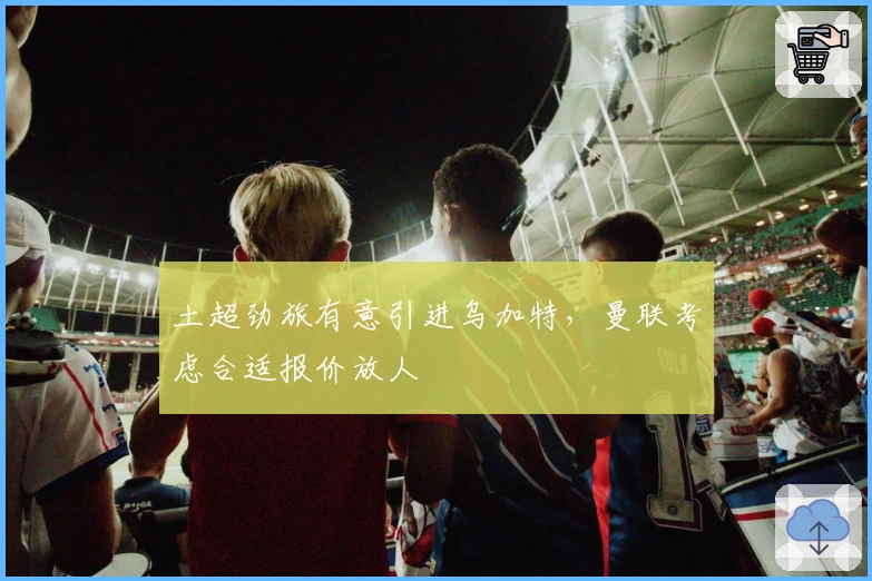 土超劲旅有意引进乌加特，曼联考虑合适报价放人