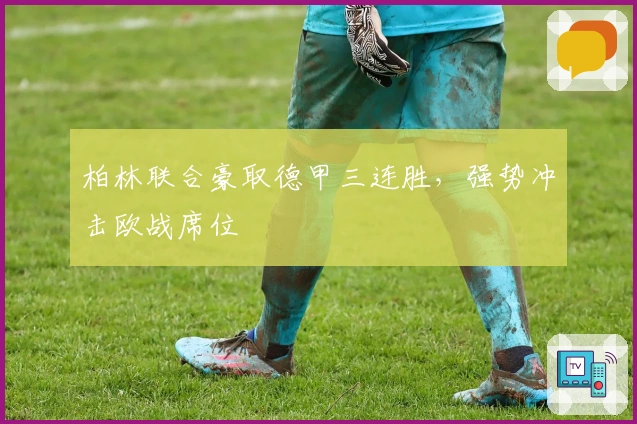 柏林联合豪取德甲三连胜，强势冲击欧战席位