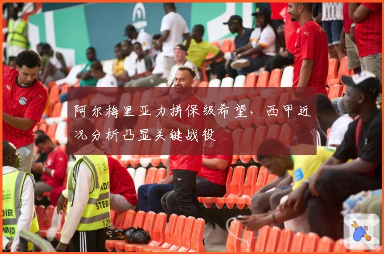 阿尔梅里亚力拼保级希望,西甲近况分析凸显关键战役