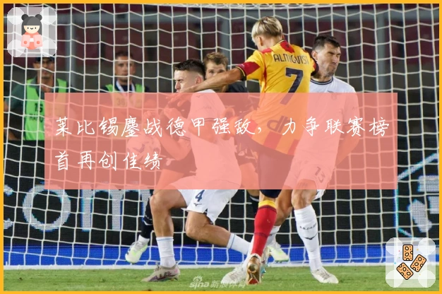 莱比锡鏖战德甲强敌，力争联赛榜首再创佳绩