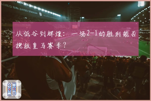 从低谷到辉煌：一场2-1的胜利能否挽救皇马赛季？