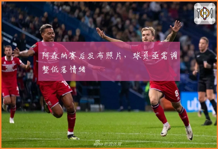 阿森纳赛后发布照片，球员亟需调整低落情绪