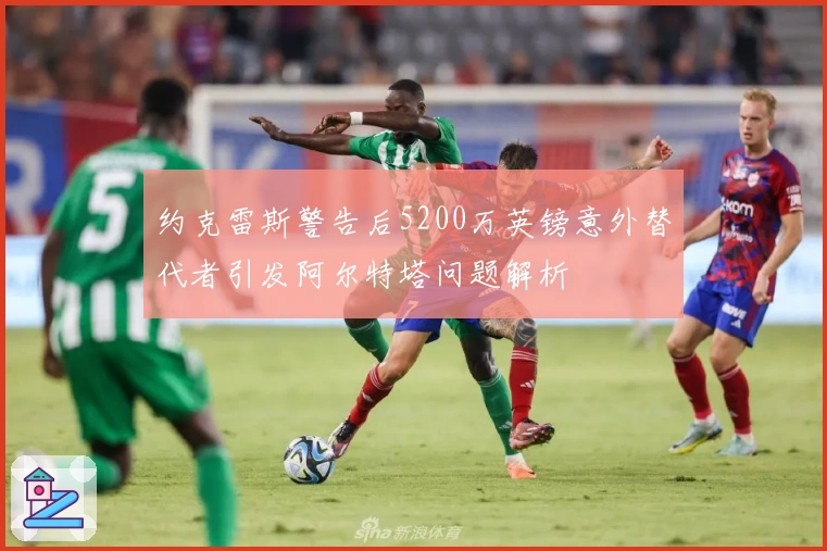 约克雷斯警告后5200万英镑意外替代者引发阿尔特塔问题解析