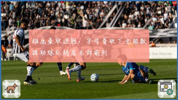 雄鹿豪取连胜，字母哥砍下全能数据助球队稳居东部前列