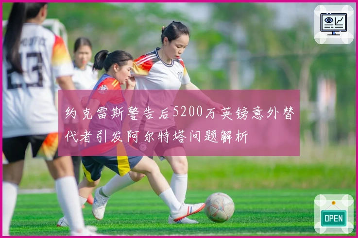 约克雷斯警告后5200万英镑意外替代者引发阿尔特塔问题解析
